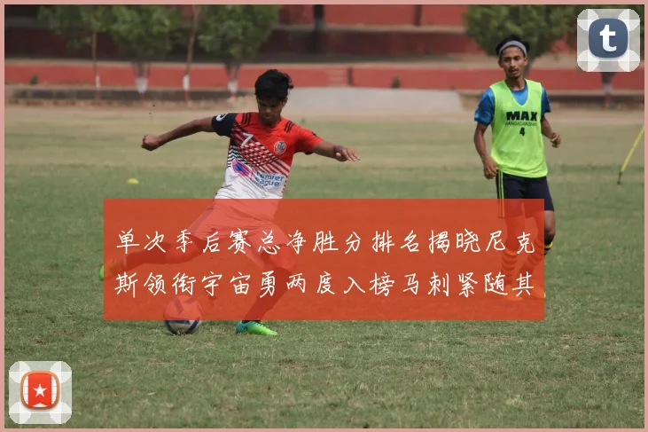 单次季后赛总净胜分排名揭晓尼克斯领衔宇宙勇两度入榜马刺紧随其后