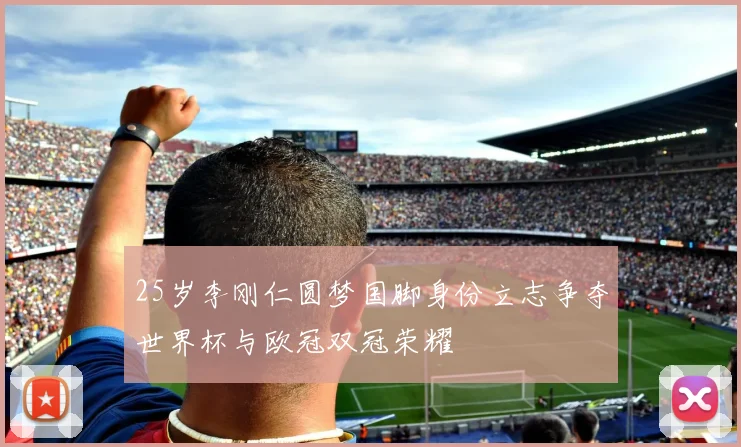 25岁李刚仁圆梦国脚身份立志争夺世界杯与欧冠双冠荣耀