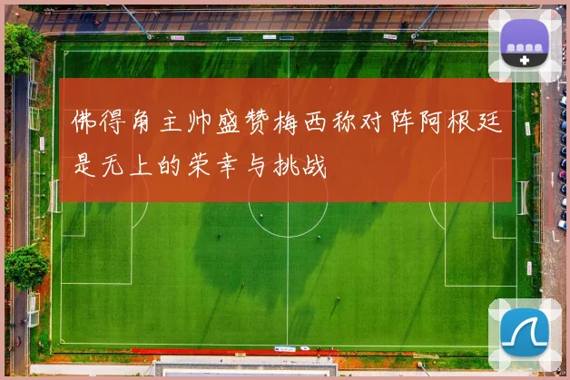 佛得角主帅盛赞梅西称对阵阿根廷是无上的荣幸与挑战