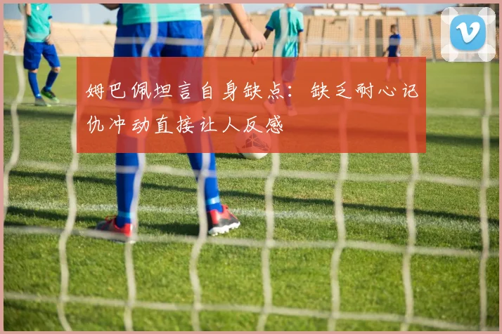 姆巴佩坦言自身缺点：缺乏耐心记仇冲动直接让人反感
