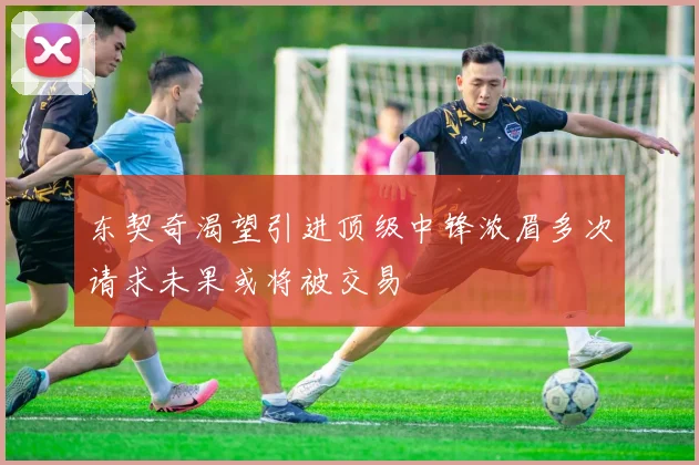 东契奇渴望引进顶级中锋浓眉多次请求未果或将被交易