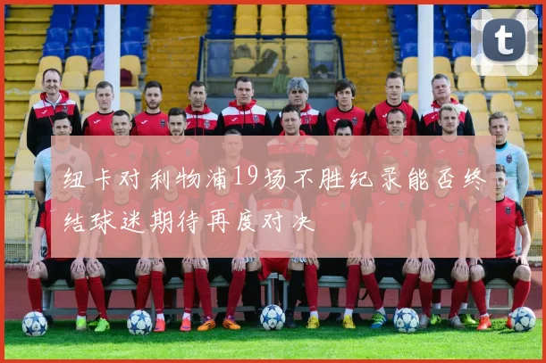 纽卡对利物浦19场不胜纪录能否终结球迷期待再度对决