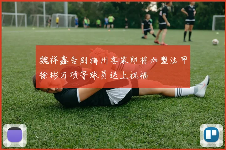 魏祥鑫告别梅州客家即将加盟法甲徐彬万项等球员送上祝福