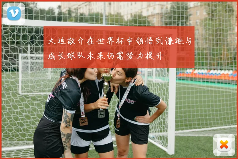 大迫敬介在世界杯中领悟到谦逊与成长球队未来仍需努力提升