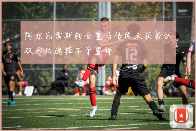 阿尔瓦雷斯转会皇马传闻未获否认双方均选择不予置评