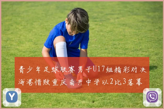 青少年足球联赛男子U17组精彩对决海港惜败重庆南开中学以2比3落幕