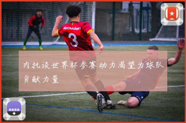 内托谈世界杯参赛动力渴望为球队贡献力量