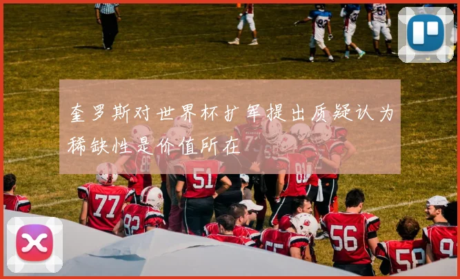 奎罗斯对世界杯扩军提出质疑认为稀缺性是价值所在