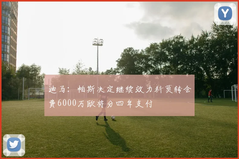 迪马：帕斯决定继续效力科莫转会费6000万欧将分四年支付
