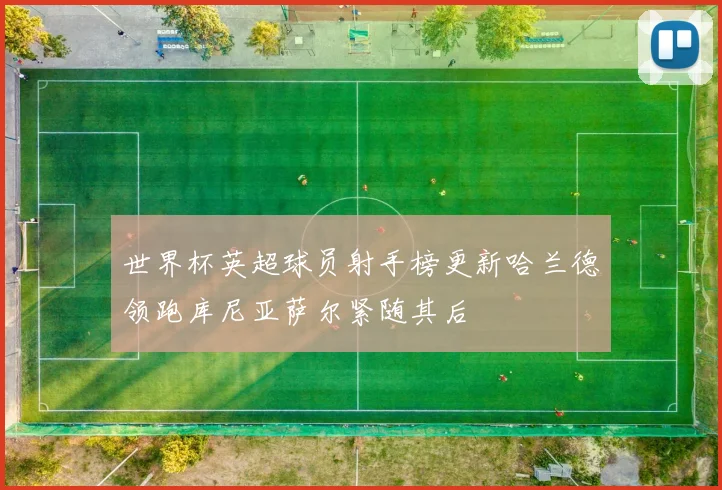 世界杯英超球员射手榜更新哈兰德领跑库尼亚萨尔紧随其后