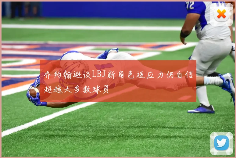 乔约翰逊谈LBJ新角色适应力仍自信超越大多数球员