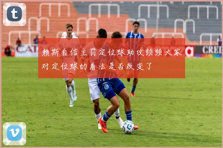 赖斯自信主罚定位球助攻频频大家对定位球的看法是否改变了