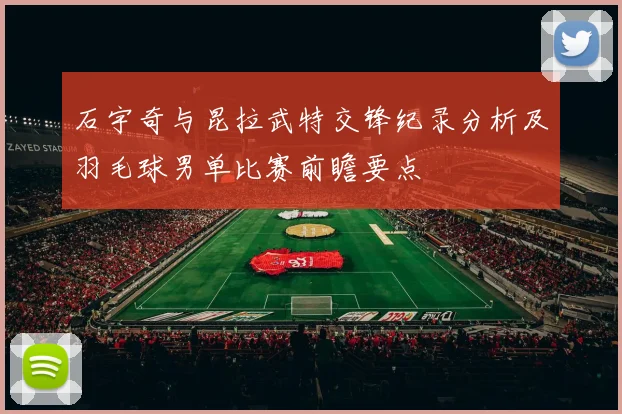 石宇奇与昆拉武特交锋纪录分析及羽毛球男单比赛前瞻要点