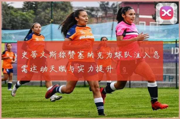 史蒂文斯称赞塞纳克为球队注入急需运动天赋与实力提升